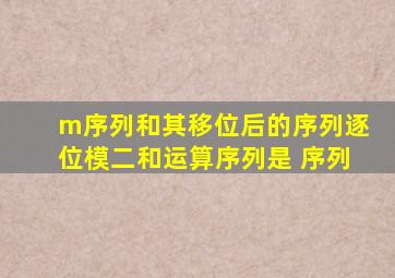 m序列和其移位后的序列逐位模二和运算序列是 序列
